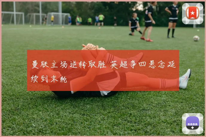曼联主场逆转取胜 英超争四悬念延续到末轮