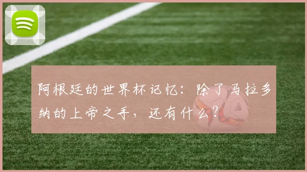 阿根廷的世界杯记忆：除了马拉多纳的上帝之手，还有什么？