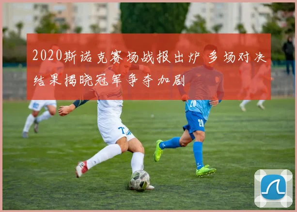 2020斯诺克赛场战报出炉 多场对决结果揭晓冠军争夺加剧