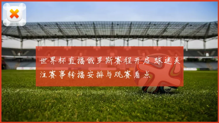 世界杯直播俄罗斯赛程开启 球迷关注赛事转播安排与观赛看点
