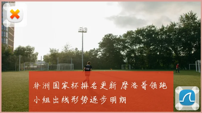 非洲国家杯排名更新 摩洛哥领跑 小组出线形势逐步明朗