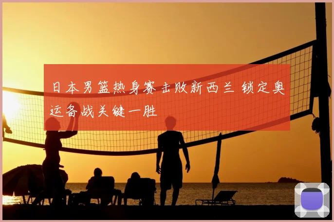 日本男篮热身赛击败新西兰 锁定奥运备战关键一胜