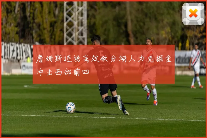 詹姆斯连场高效砍分湖人力克掘金冲击西部前四