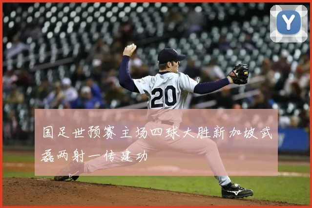 国足世预赛主场四球大胜新加坡武磊两射一传建功