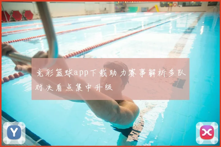 竞彩篮球app下载助力赛事解析多队对决看点集中升级