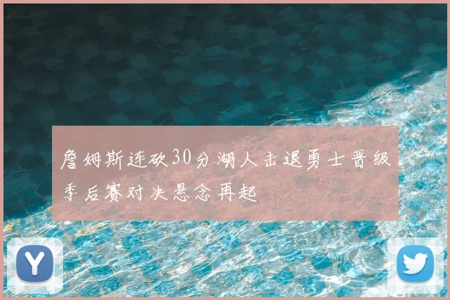詹姆斯连砍30分湖人击退勇士晋级季后赛对决悬念再起