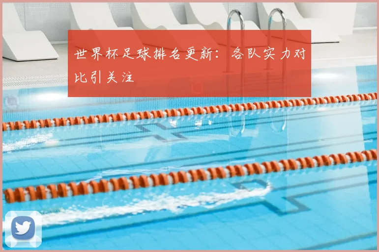 世界杯足球排名更新:各队实力对比引关注