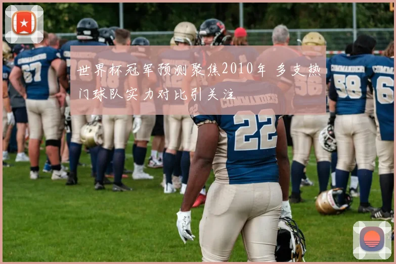 世界杯冠军预测聚焦2010年 多支热门球队实力对比引关注
