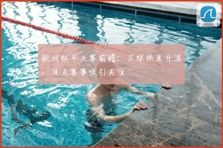 欧洲杯半决赛前瞻:买球热度升温,焦点赛事吸引关注