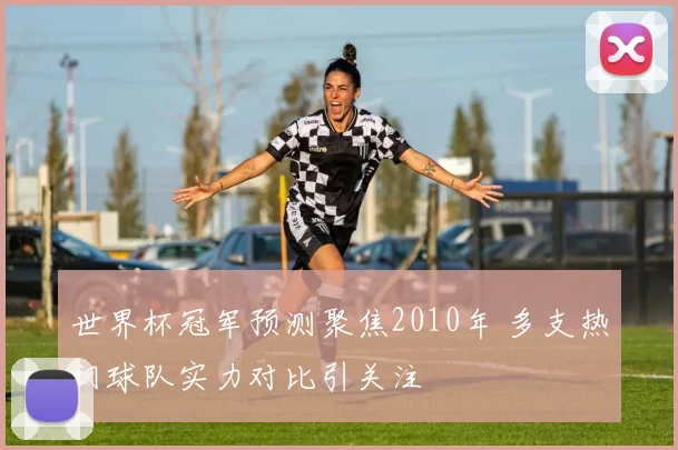 世界杯冠军预测聚焦2010年 多支热门球队实力对比引关注