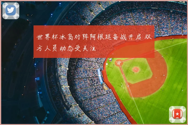 世界杯冰岛对阵阿根廷备战开启 双方人员动态受关注