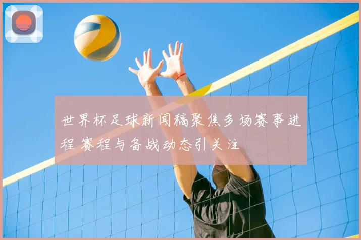 世界杯足球新闻稿聚焦多场赛事进程 赛程与备战动态引关注