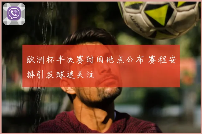 欧洲杯半决赛时间地点公布 赛程安排引发球迷关注